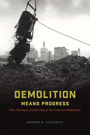 Demolition Means Progress: Flint, Michigan, and the Fate of the American Metropolis de Andrew R. Highsmith