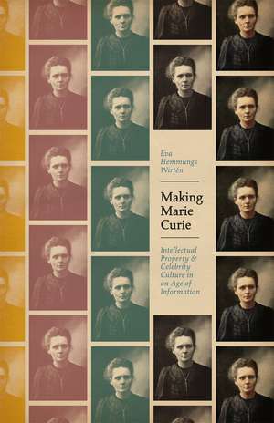 Making Marie Curie: Intellectual Property and Celebrity Culture in an Age of Information de Eva Hemmungs Wirtén