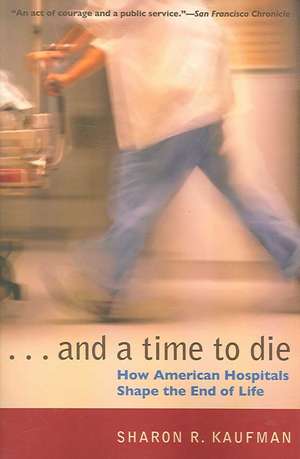 And a Time to Die: How American Hospitals Shape the End of Life de Sharon R. Kaufman