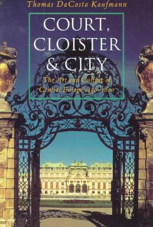 Court, Cloister, and City: The Art and Culture of Central Europe, 1450-1800 de Thomas Da Costa Kaufmann