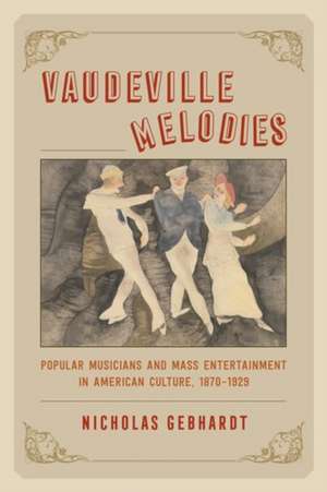 Vaudeville Melodies: Popular Musicians and Mass Entertainment in American Culture, 1870-1929 de Nicholas Gebhardt