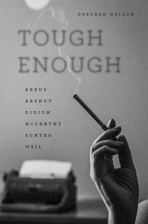 Tough Enough: Arbus, Arendt, Didion, McCarthy, Sontag, Weil de Deborah Nelson