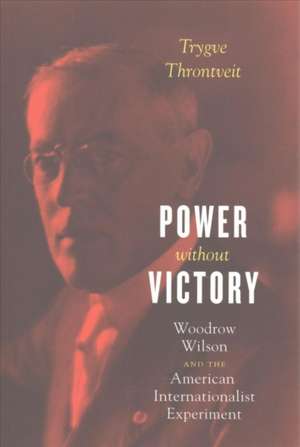 Power without Victory: Woodrow Wilson and the American Internationalist Experiment de Trygve Throntveit