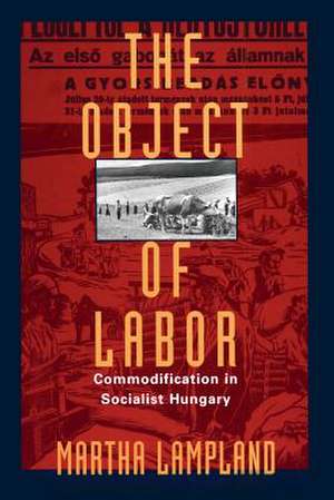 The Object of Labor: Commodification in Socialist Hungary de Martha Lampland