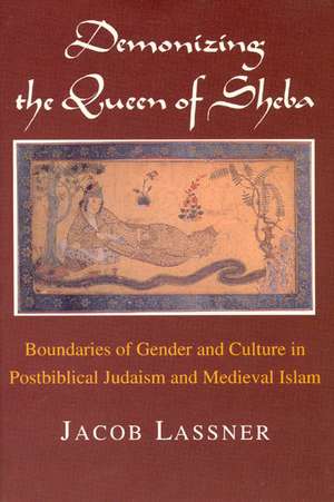 Demonizing the Queen of Sheba: Boundaries of Gender and Culture in Postbiblical Judaism and Medieval Islam de Jacob Lassner