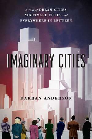 Imaginary Cities: A Tour of Dream Cities, Nightmare Cities, and Everywhere in Between de Darran Anderson