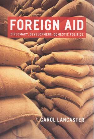 Foreign Aid: Diplomacy, Development, Domestic Politics de Carol Lancaster