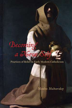 Becoming a New Self: Practices of Belief in Early Modern Catholicism de Moshe Sluhovsky