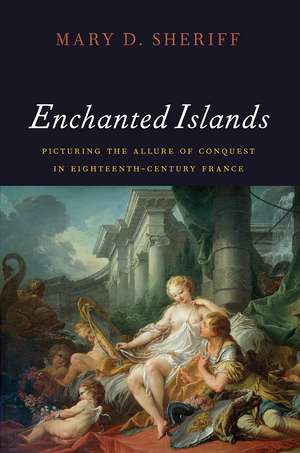 Enchanted Islands: Picturing the Allure of Conquest in Eighteenth-Century France de Mary D. Sheriff