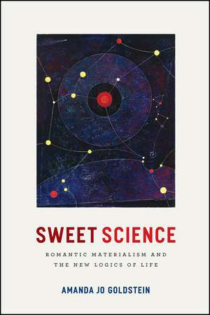 Sweet Science: Romantic Materialism and the New Logics of Life de Amanda Jo Goldstein