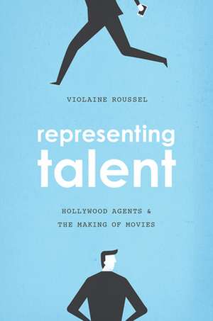 Representing Talent: Hollywood Agents and the Making of Movies de Violaine Roussel