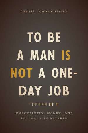 To Be a Man Is Not a One-Day Job: Masculinity, Money, and Intimacy in Nigeria de Daniel Jordan Smith