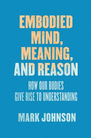 Embodied Mind, Meaning, and Reason: How Our Bodies Give Rise to Understanding de Mark Johnson