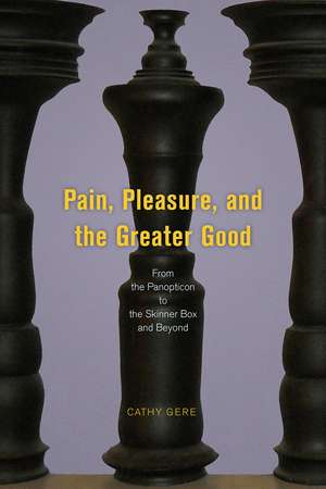 Pain, Pleasure, and the Greater Good: From the Panopticon to the Skinner Box and Beyond de Cathy Gere