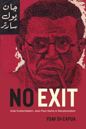 No Exit: Arab Existentialism, Jean-Paul Sartre, and Decolonization de Yoav Di-Capua