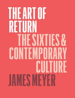 The Art of Return: The Sixties and Contemporary Culture de James Meyer