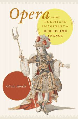 Opera and the Political Imaginary in Old Regime France de Olivia Bloechl