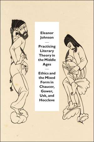 Practicing Literary Theory in the Middle Ages: Ethics and the Mixed Form in Chaucer, Gower, Usk, and Hoccleve de Eleanor Johnson