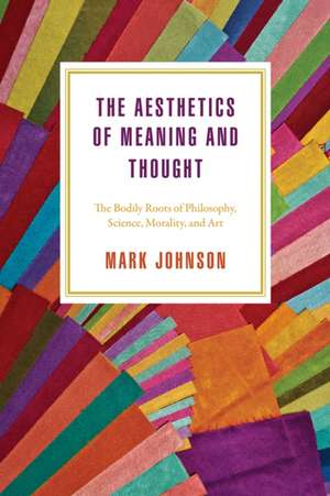 The Aesthetics of Meaning and Thought: The Bodily Roots of Philosophy, Science, Morality, and Art de Mark Johnson