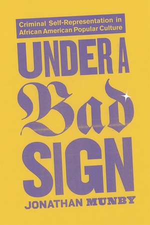 Under a Bad Sign: Criminal Self-Representation in African American Popular Culture de Jonathan Munby