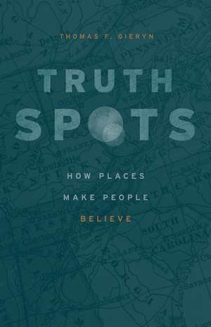 Truth-Spots: How Places Make People Believe de Thomas F. Gieryn