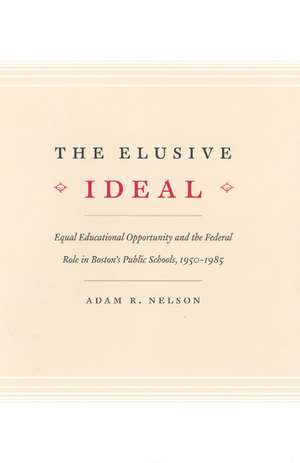 The Elusive Ideal: Equal Educational Opportunity and the Federal Role in Boston's Public Schools, 1950-1985 de Adam R. Nelson