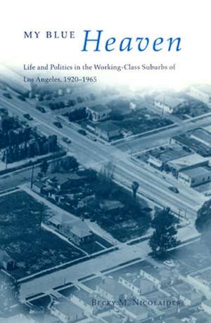 My Blue Heaven: Life and Politics in the Working-Class Suburbs of Los Angeles, 1920-1965 de Becky M. Nicolaides