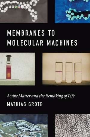 Membranes to Molecular Machines : Active Matter and the Remaking of Life de Mathias Grote