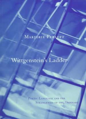 Wittgenstein's Ladder: Poetic Language and the Strangeness of the Ordinary de Professor Marjorie Perloff