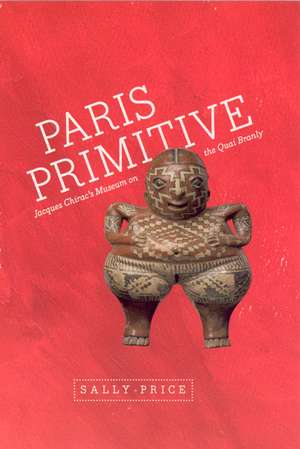 Paris Primitive: Jacques Chirac's Museum on the Quai Branly de Sally Price