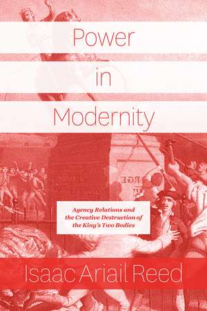 Power in Modernity: Agency Relations and the Creative Destruction of the King's Two Bodies de Isaac Ariail Reed