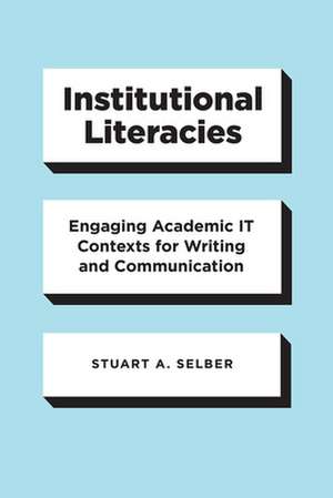 Institutional Literacies: Engaging Academic IT Contexts for Writing and Communication de Stuart A. Selber