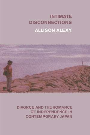 Intimate Disconnections: Divorce and the Romance of Independence in Contemporary Japan de Allison Alexy