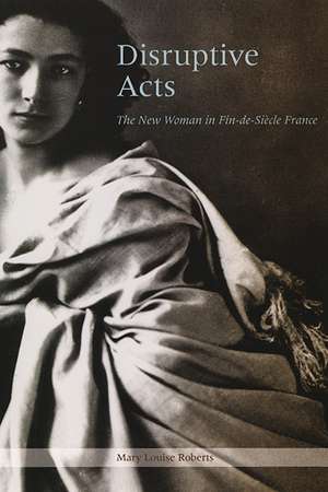 Disruptive Acts: The New Woman in Fin-de-Siecle France de Mary Louise Roberts