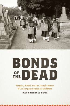 Bonds of the Dead: Temples, Burial, and the Transformation of Contemporary Japanese Buddhism de Mark Michael Rowe