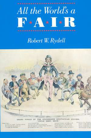 All the World's a Fair: Visions of Empire at American International Expositions, 1876-1916 de Robert W. Rydell