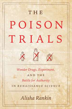 The Poison Trials: Wonder Drugs, Experiment, and the Battle for Authority in Renaissance Science de Alisha Rankin