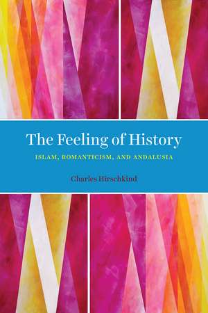 The Feeling of History: Islam, Romanticism, and Andalusia de Charles Hirschkind