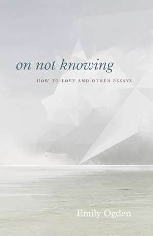 On Not Knowing: How to Love and Other Essays de Professor Emily Ogden