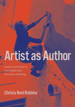 Artist as Author: Action and Intent in Late-Modernist American Painting de Christa Noel Robbins