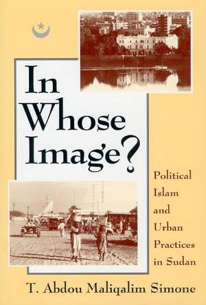 In Whose Image?: Political Islam and Urban Practices in Sudan de T. Abdou Maliqalim Simone