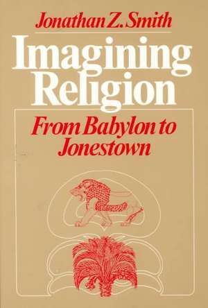 Imagining Religion: From Babylon to Jonestown de Jonathan Z. Smith