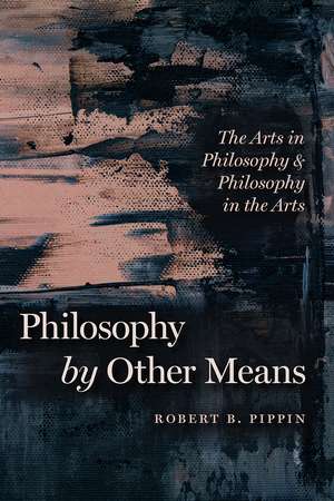 Philosophy by Other Means: The Arts in Philosophy and Philosophy in the Arts de Robert B. Pippin