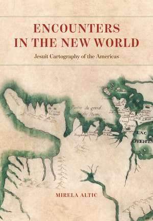 Encounters in the New World: Jesuit Cartography of the Americas de Mirela Altic