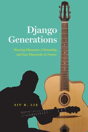 Django Generations: Hearing Ethnorace, Citizenship, and Jazz Manouche in France de Siv B. Lie