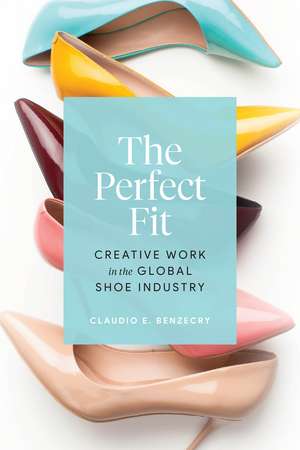 The Perfect Fit: Creative Work in the Global Shoe Industry de Claudio E. Benzecry