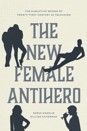 The New Female Antihero: The Disruptive Women of Twenty-First-Century US Television de Sarah Hagelin