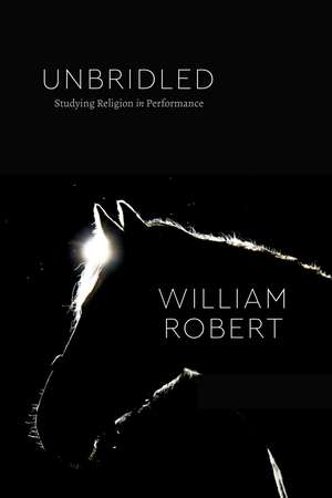 Unbridled: Studying Religion in Performance de William Robert