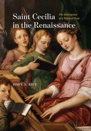 Saint Cecilia in the Renaissance: The Emergence of a Musical Icon de John A. Rice