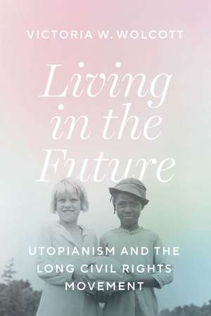 Living in the Future: Utopianism and the Long Civil Rights Movement de Victoria W. Wolcott